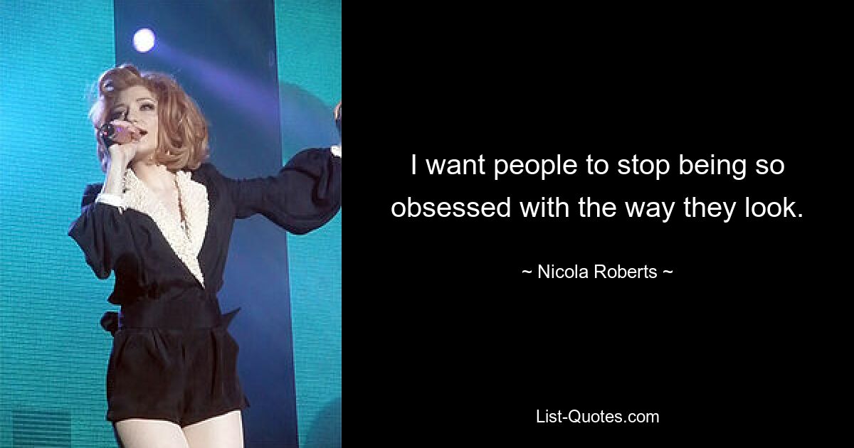 I want people to stop being so obsessed with the way they look. — © Nicola Roberts