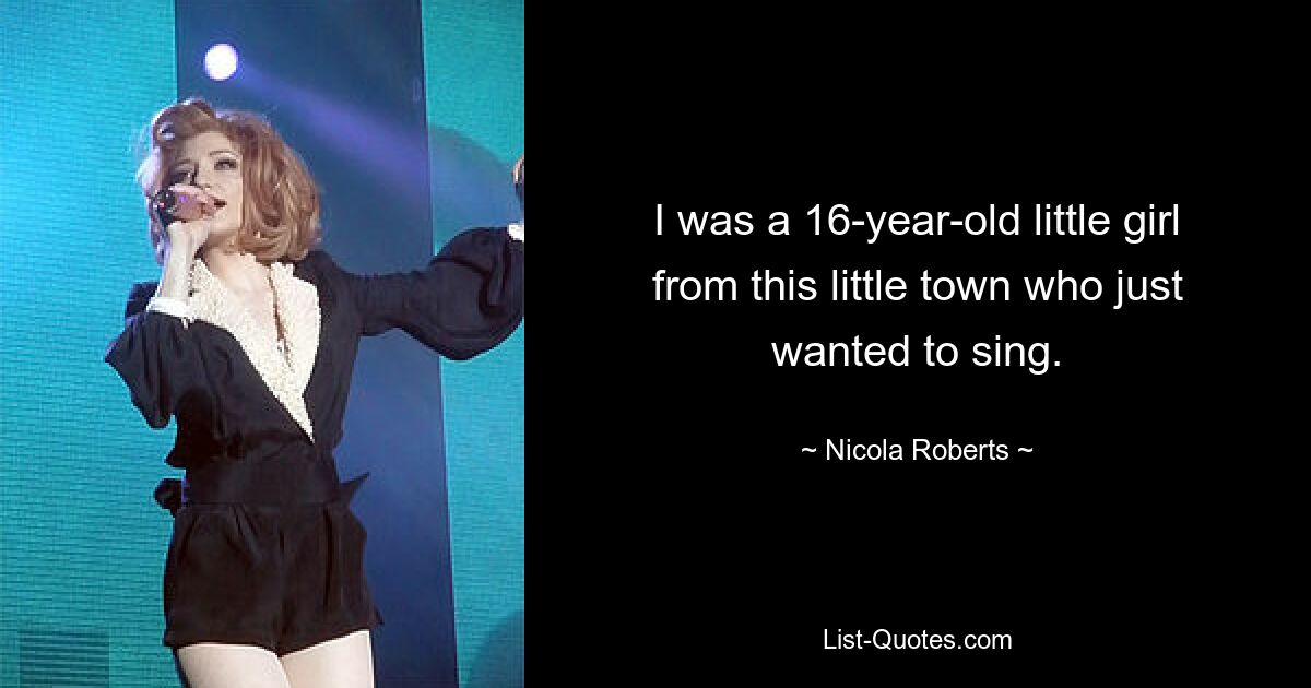 I was a 16-year-old little girl from this little town who just wanted to sing. — © Nicola Roberts