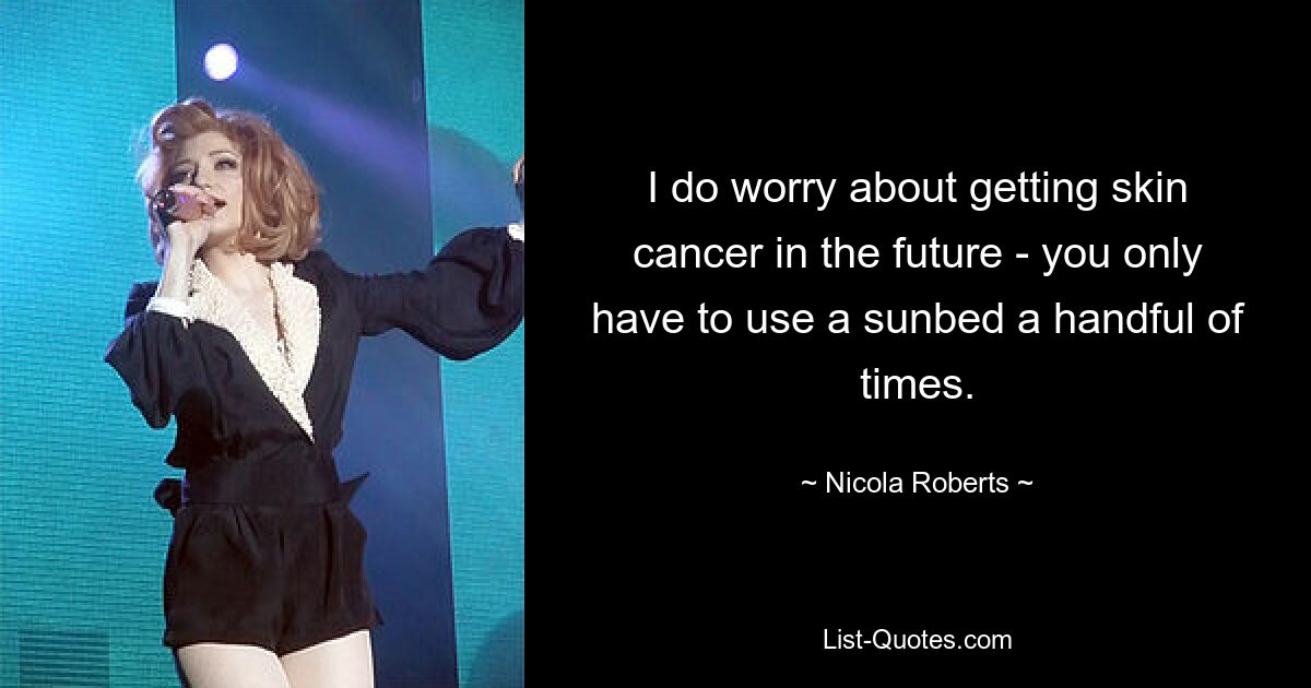 I do worry about getting skin cancer in the future - you only have to use a sunbed a handful of times. — © Nicola Roberts