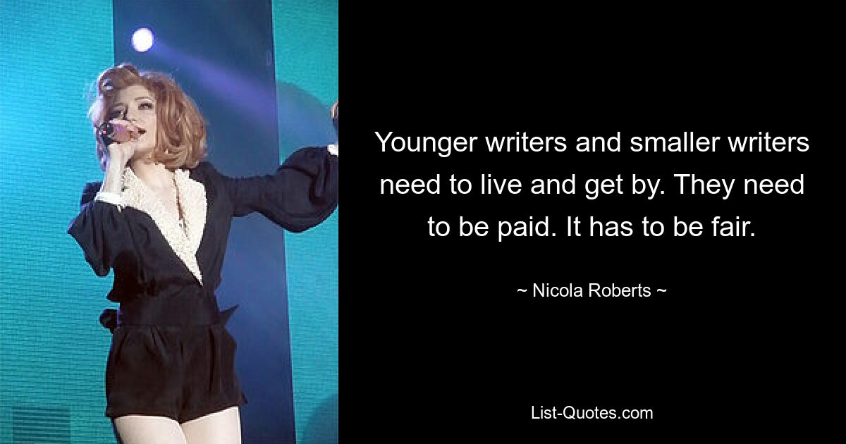 Younger writers and smaller writers need to live and get by. They need to be paid. It has to be fair. — © Nicola Roberts