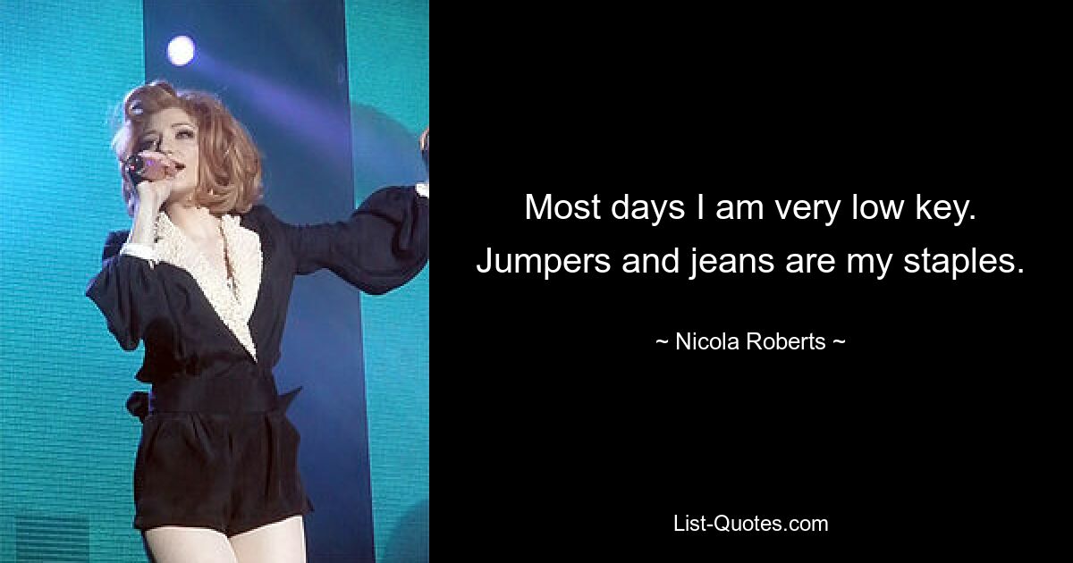 Most days I am very low key. Jumpers and jeans are my staples. — © Nicola Roberts