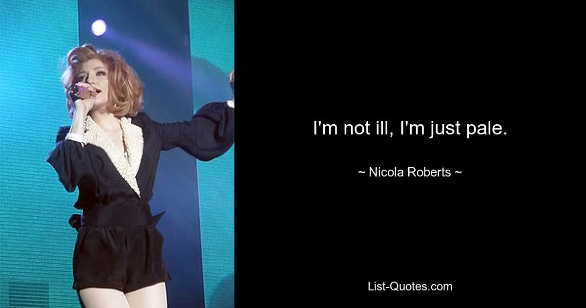 I'm not ill, I'm just pale. — © Nicola Roberts