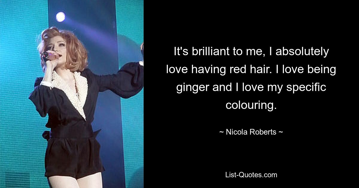 It's brilliant to me, I absolutely love having red hair. I love being ginger and I love my specific colouring. — © Nicola Roberts