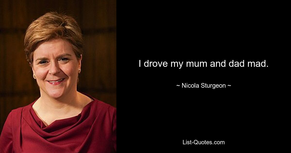 I drove my mum and dad mad. — © Nicola Sturgeon