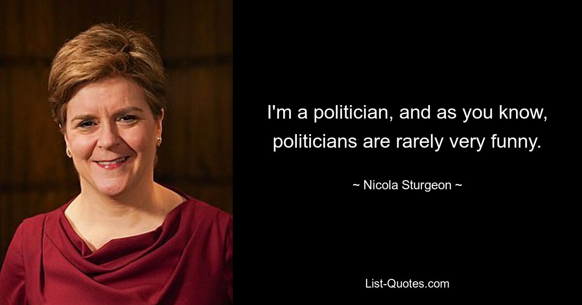 I'm a politician, and as you know, politicians are rarely very funny. — © Nicola Sturgeon