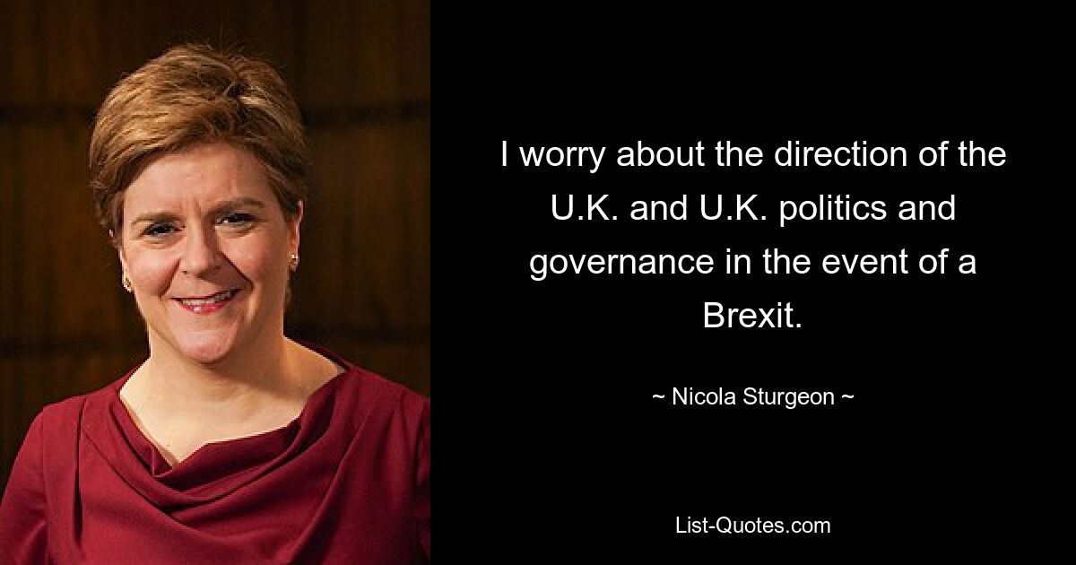 I worry about the direction of the U.K. and U.K. politics and governance in the event of a Brexit. — © Nicola Sturgeon