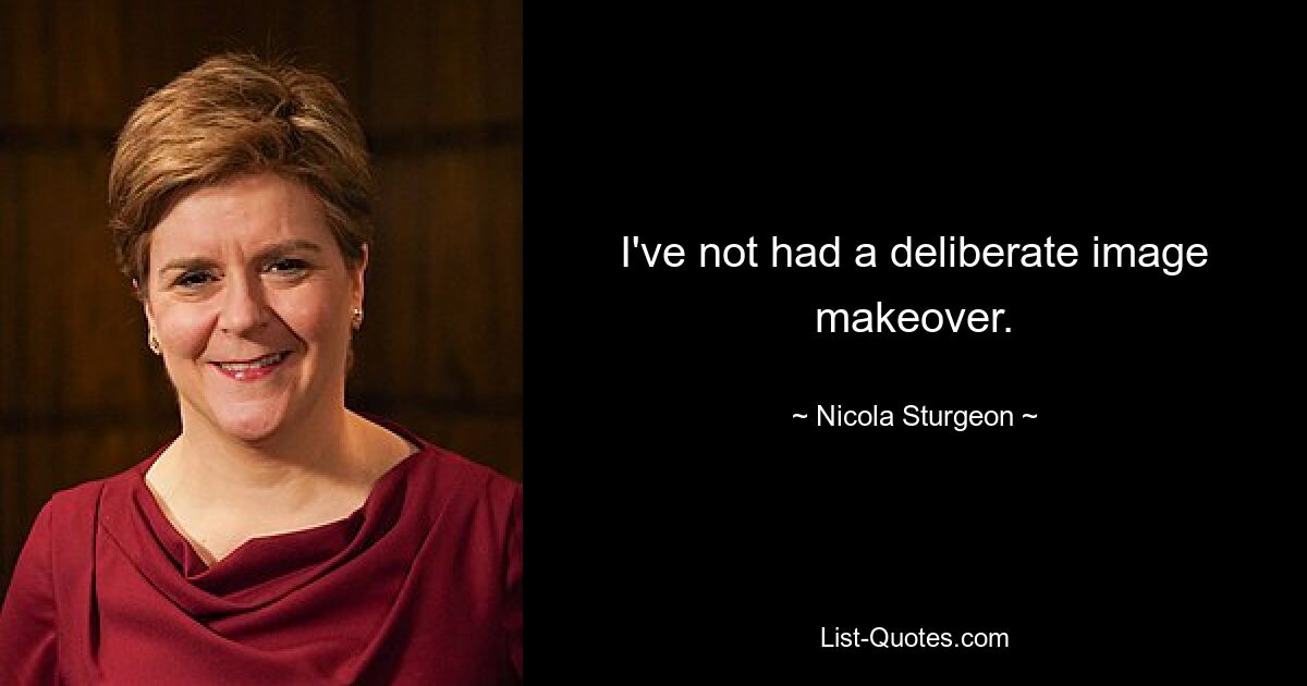 I've not had a deliberate image makeover. — © Nicola Sturgeon