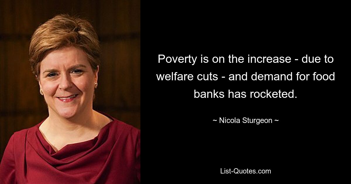 Poverty is on the increase - due to welfare cuts - and demand for food banks has rocketed. — © Nicola Sturgeon