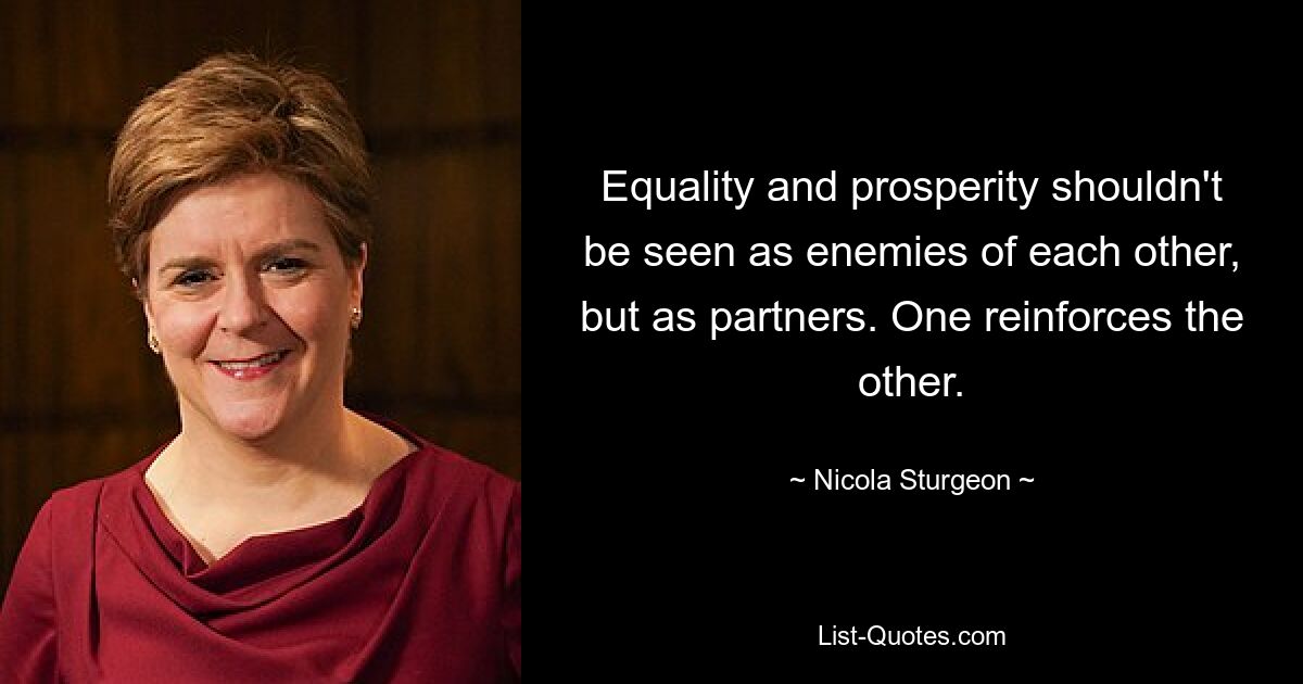 Equality and prosperity shouldn't be seen as enemies of each other, but as partners. One reinforces the other. — © Nicola Sturgeon