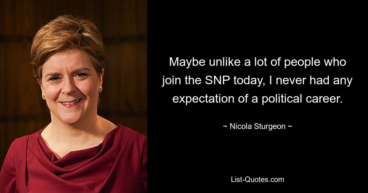 Maybe unlike a lot of people who join the SNP today, I never had any expectation of a political career. — © Nicola Sturgeon