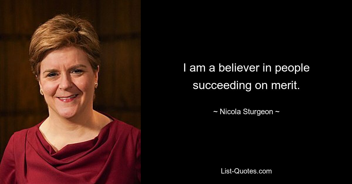 I am a believer in people succeeding on merit. — © Nicola Sturgeon