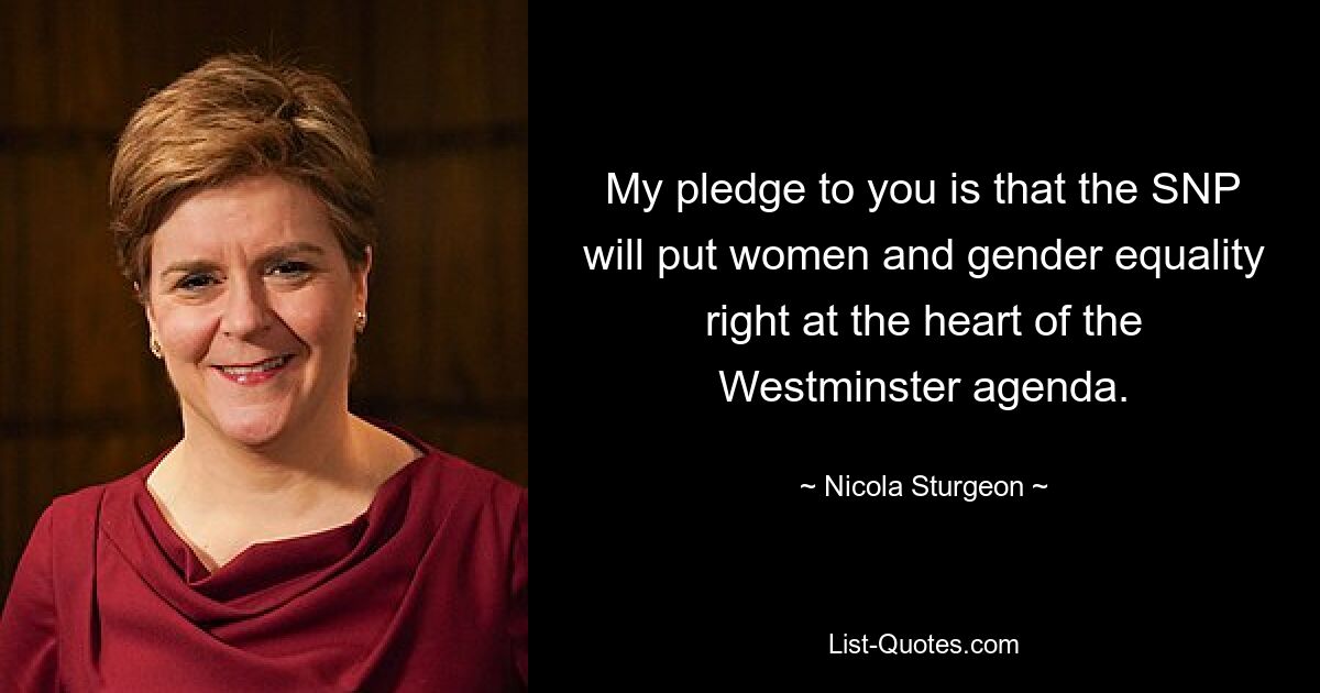 Ich verspreche Ihnen, dass die SNP Frauen und die Gleichstellung der Geschlechter in den Mittelpunkt der Westminster-Agenda stellen wird. — © Nicola Sturgeon 