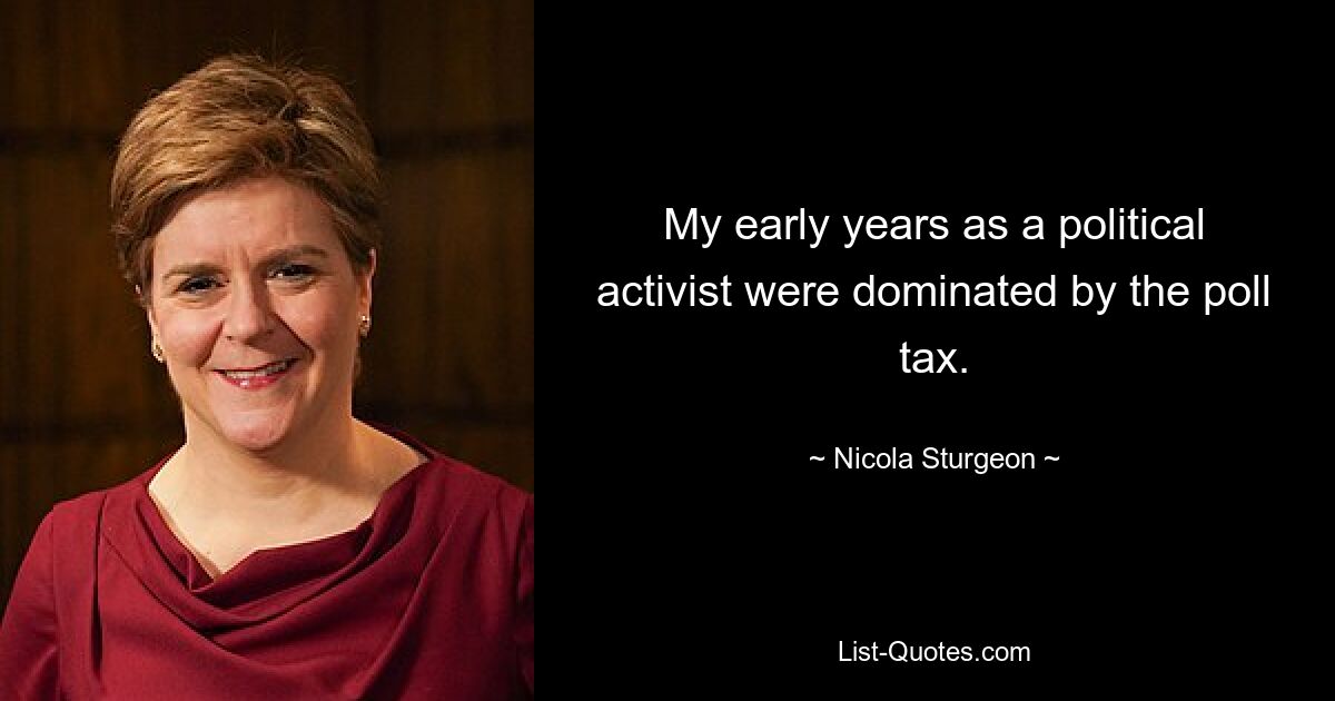 My early years as a political activist were dominated by the poll tax. — © Nicola Sturgeon