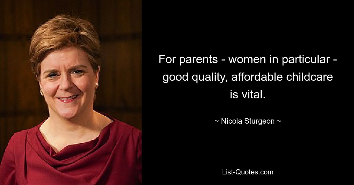 For parents - women in particular - good quality, affordable childcare is vital. — © Nicola Sturgeon