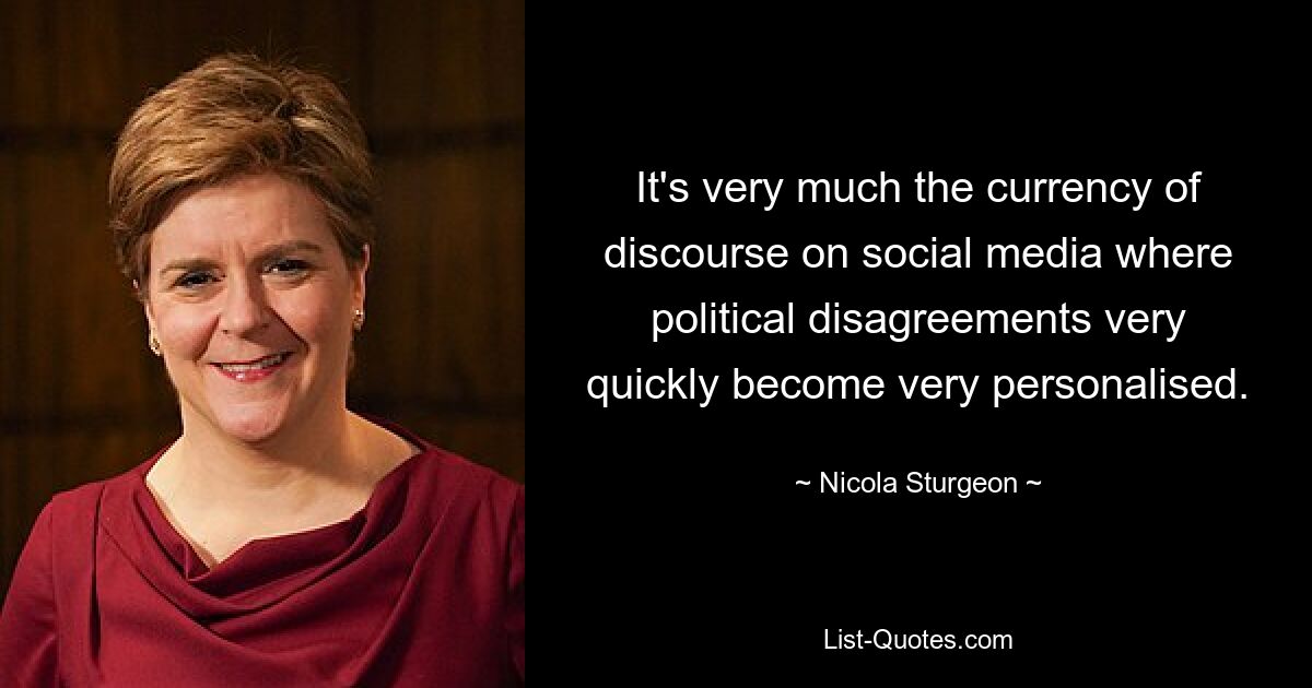 It's very much the currency of discourse on social media where political disagreements very quickly become very personalised. — © Nicola Sturgeon