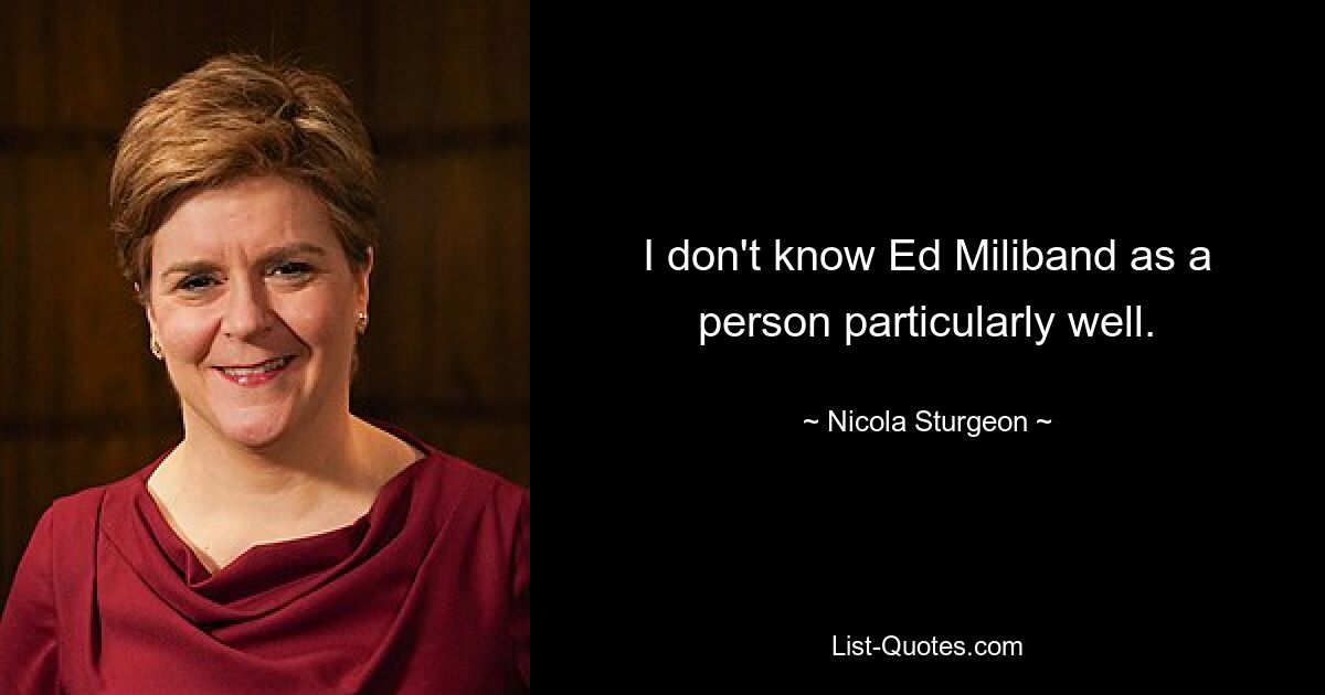 I don't know Ed Miliband as a person particularly well. — © Nicola Sturgeon