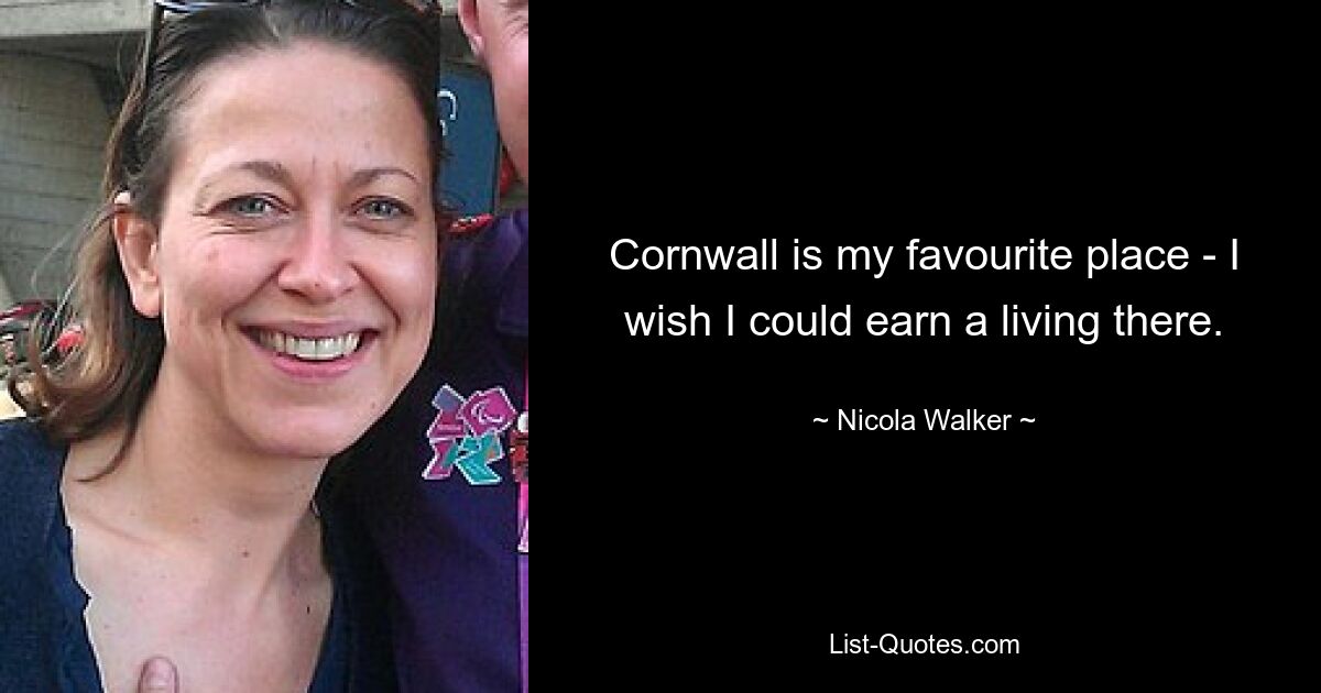 Cornwall is my favourite place - I wish I could earn a living there. — © Nicola Walker