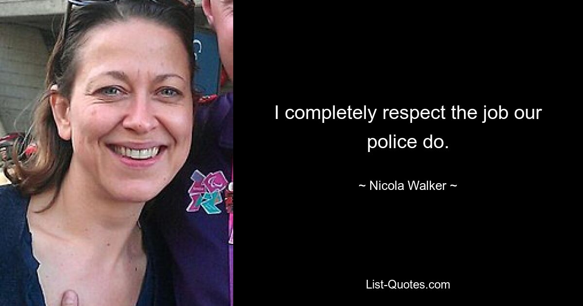 I completely respect the job our police do. — © Nicola Walker