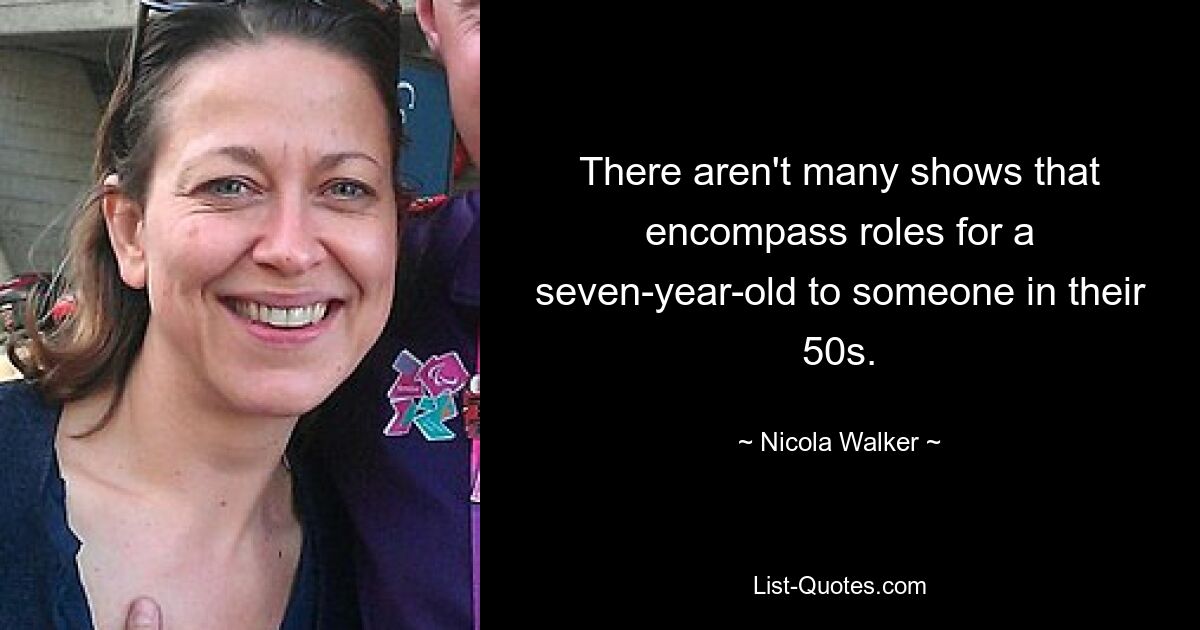 There aren't many shows that encompass roles for a seven-year-old to someone in their 50s. — © Nicola Walker