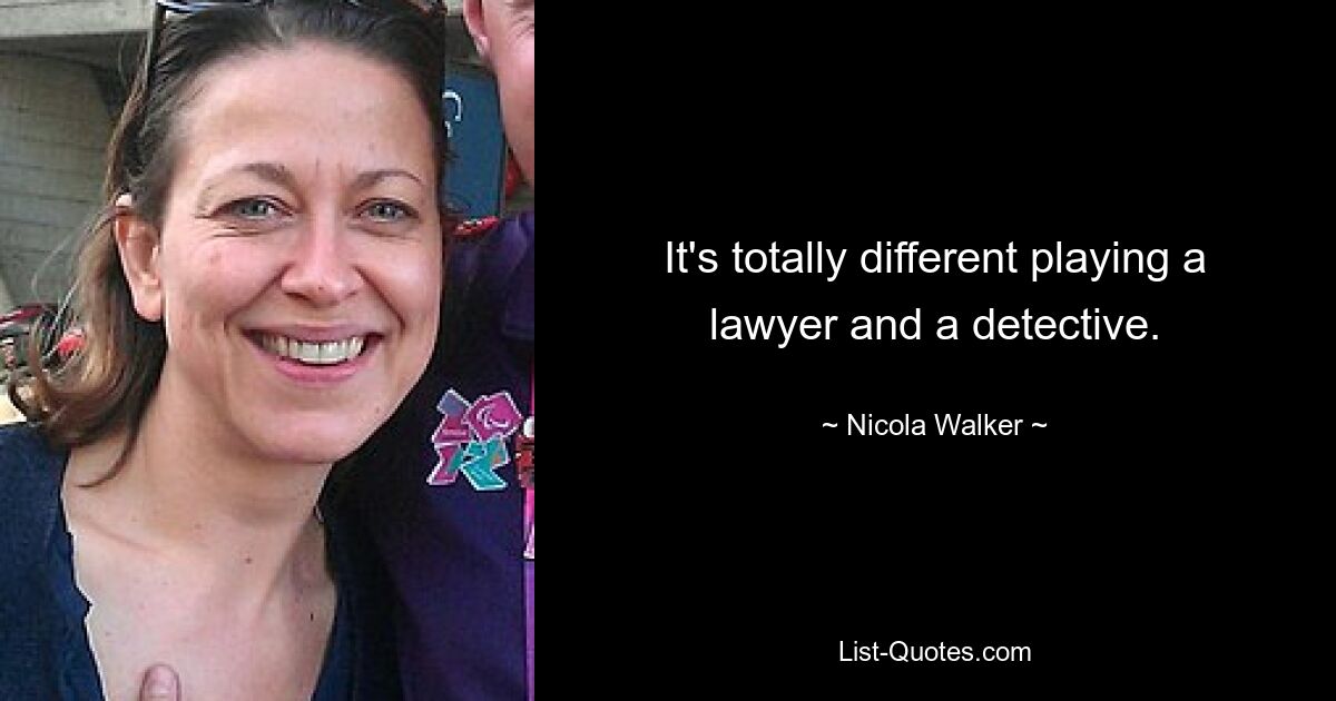 It's totally different playing a lawyer and a detective. — © Nicola Walker