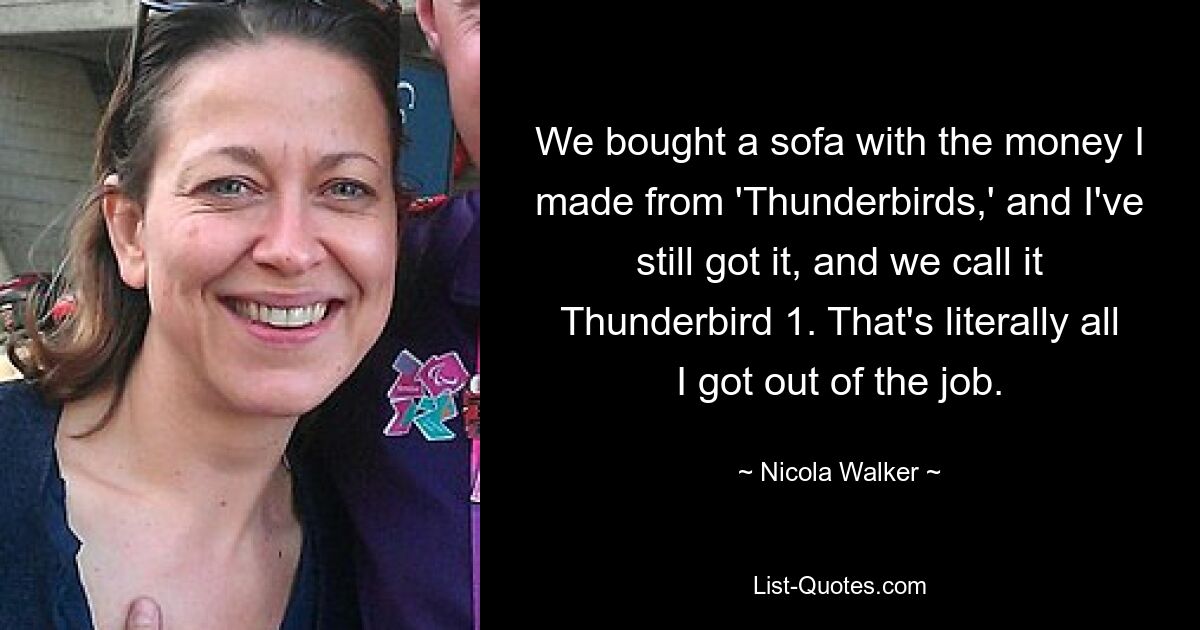 We bought a sofa with the money I made from 'Thunderbirds,' and I've still got it, and we call it Thunderbird 1. That's literally all I got out of the job. — © Nicola Walker