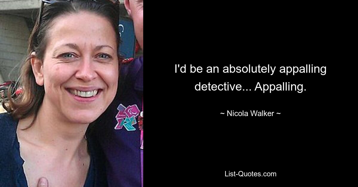 I'd be an absolutely appalling detective... Appalling. — © Nicola Walker