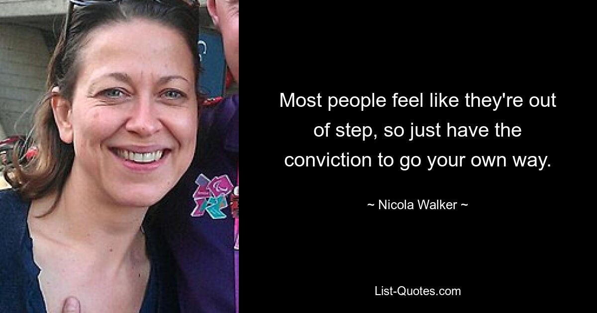 Most people feel like they're out of step, so just have the conviction to go your own way. — © Nicola Walker