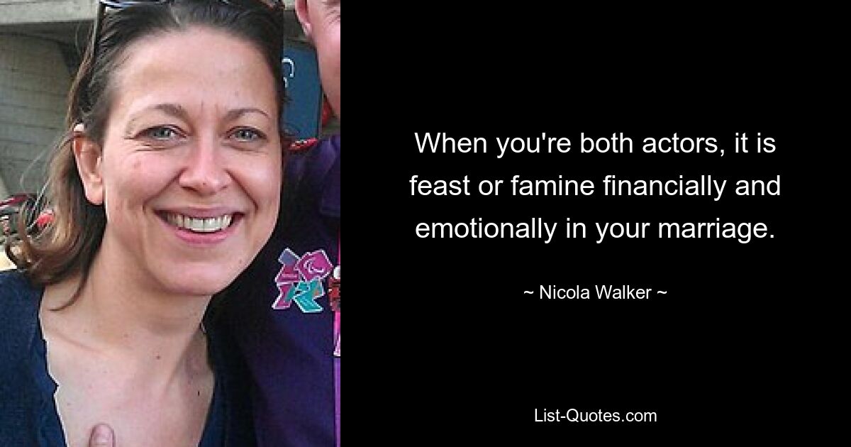 When you're both actors, it is feast or famine financially and emotionally in your marriage. — © Nicola Walker