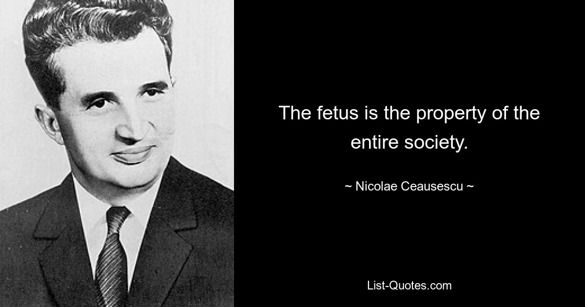 The fetus is the property of the entire society. — © Nicolae Ceausescu