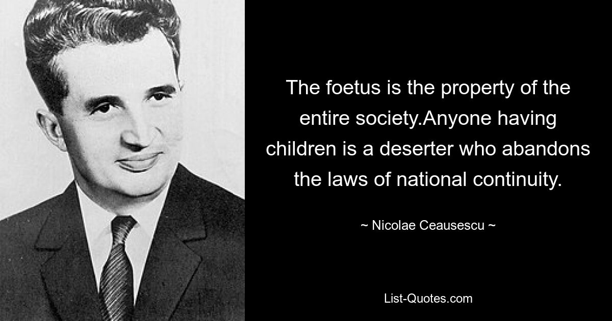 The foetus is the property of the entire society.Anyone having children is a deserter who abandons the laws of national continuity. — © Nicolae Ceausescu