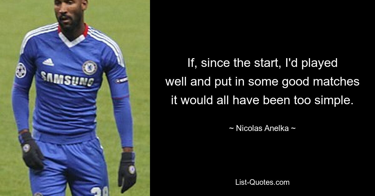 If, since the start, I'd played well and put in some good matches it would all have been too simple. — © Nicolas Anelka