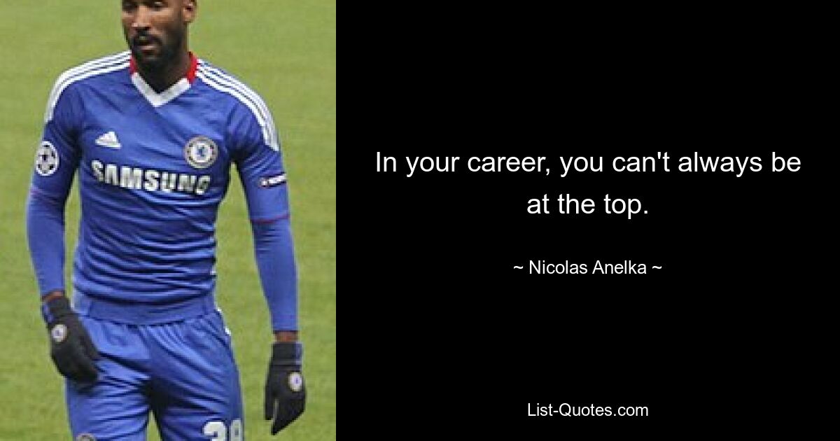 In your career, you can't always be at the top. — © Nicolas Anelka