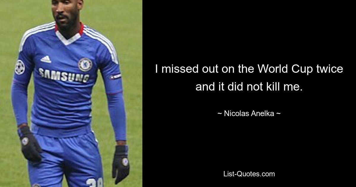 I missed out on the World Cup twice and it did not kill me. — © Nicolas Anelka