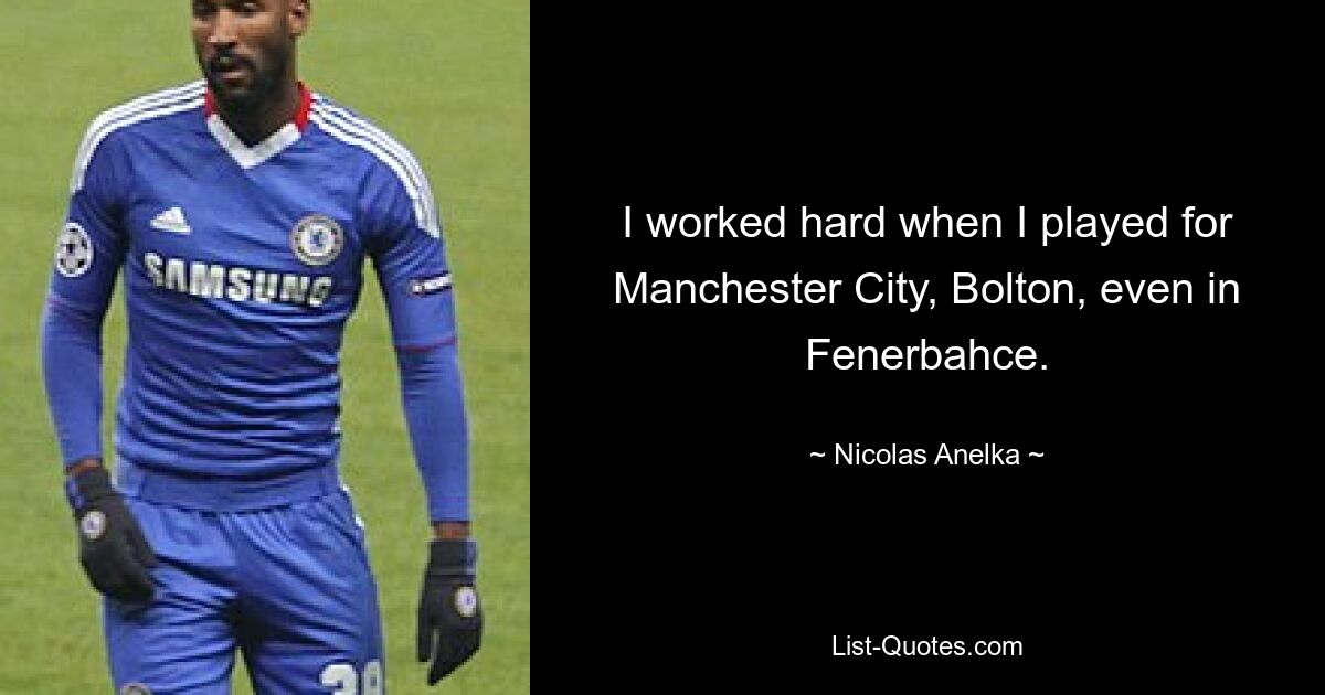 I worked hard when I played for Manchester City, Bolton, even in Fenerbahce. — © Nicolas Anelka