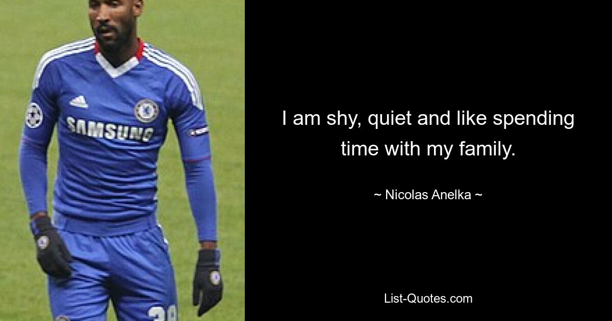 I am shy, quiet and like spending time with my family. — © Nicolas Anelka