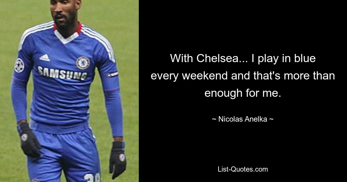 With Chelsea... I play in blue every weekend and that's more than enough for me. — © Nicolas Anelka