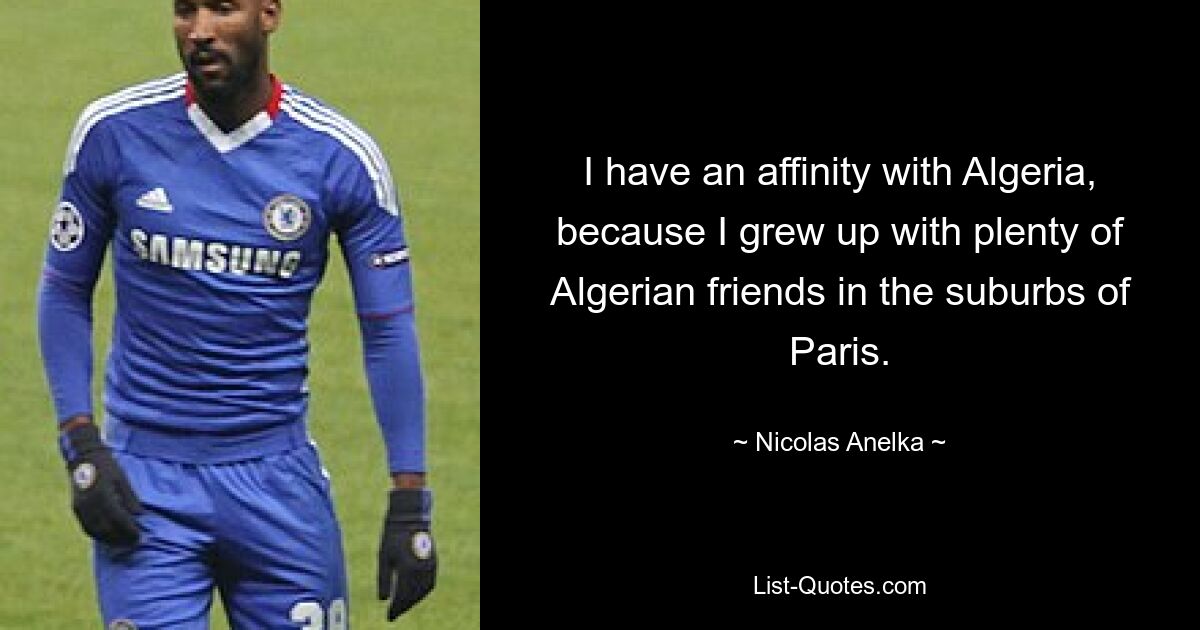 I have an affinity with Algeria, because I grew up with plenty of Algerian friends in the suburbs of Paris. — © Nicolas Anelka