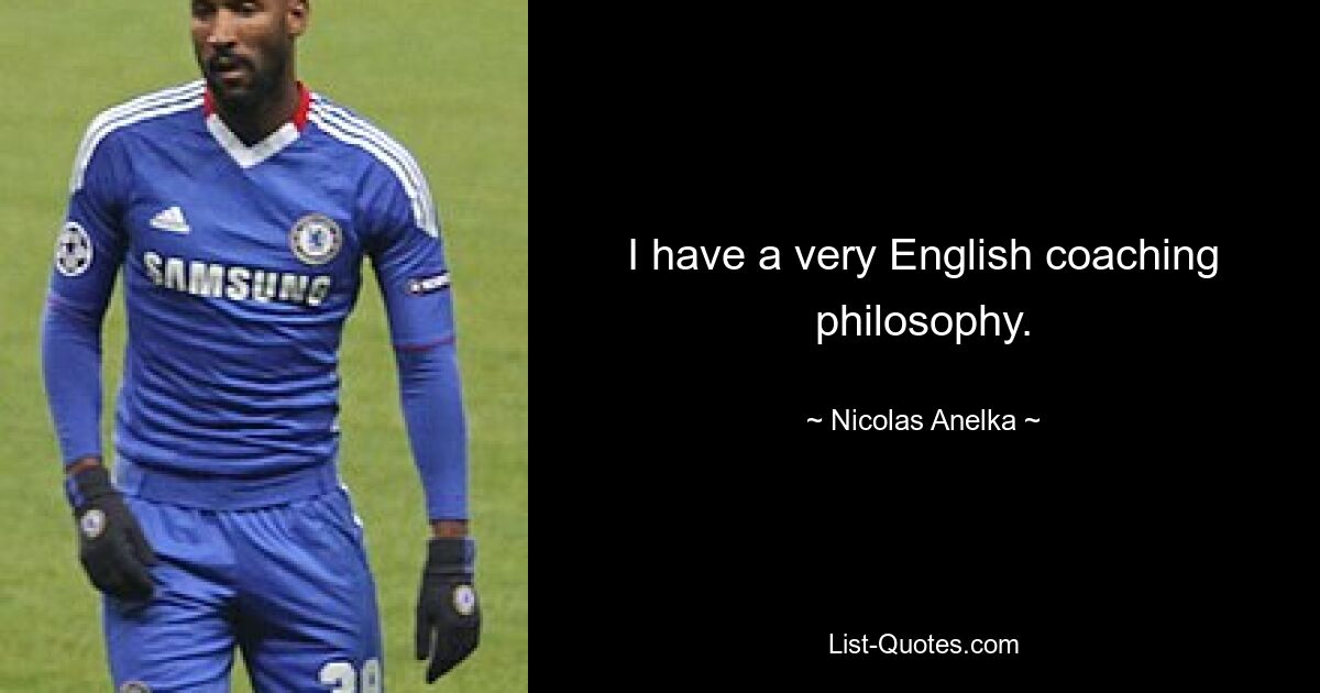 I have a very English coaching philosophy. — © Nicolas Anelka