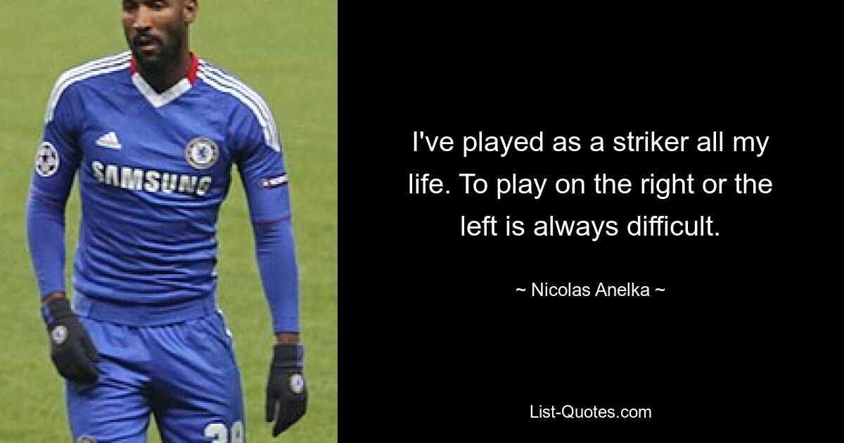 I've played as a striker all my life. To play on the right or the left is always difficult. — © Nicolas Anelka