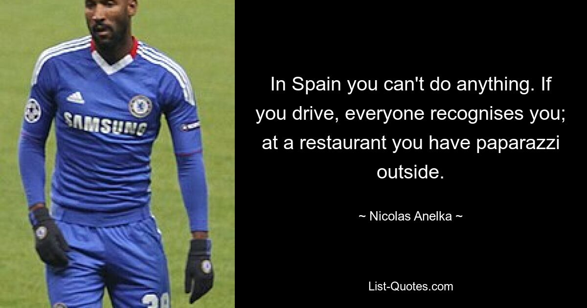 In Spain you can't do anything. If you drive, everyone recognises you; at a restaurant you have paparazzi outside. — © Nicolas Anelka