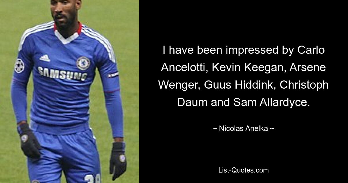 I have been impressed by Carlo Ancelotti, Kevin Keegan, Arsene Wenger, Guus Hiddink, Christoph Daum and Sam Allardyce. — © Nicolas Anelka