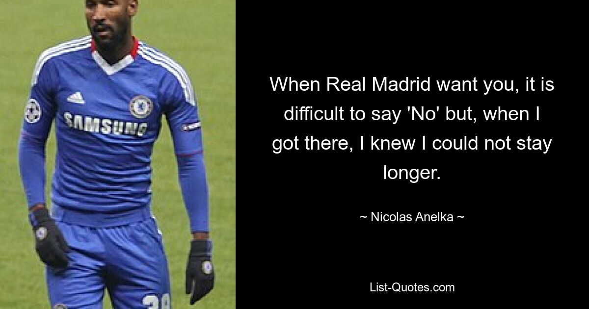 When Real Madrid want you, it is difficult to say 'No' but, when I got there, I knew I could not stay longer. — © Nicolas Anelka