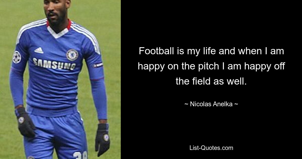 Football is my life and when I am happy on the pitch I am happy off the field as well. — © Nicolas Anelka