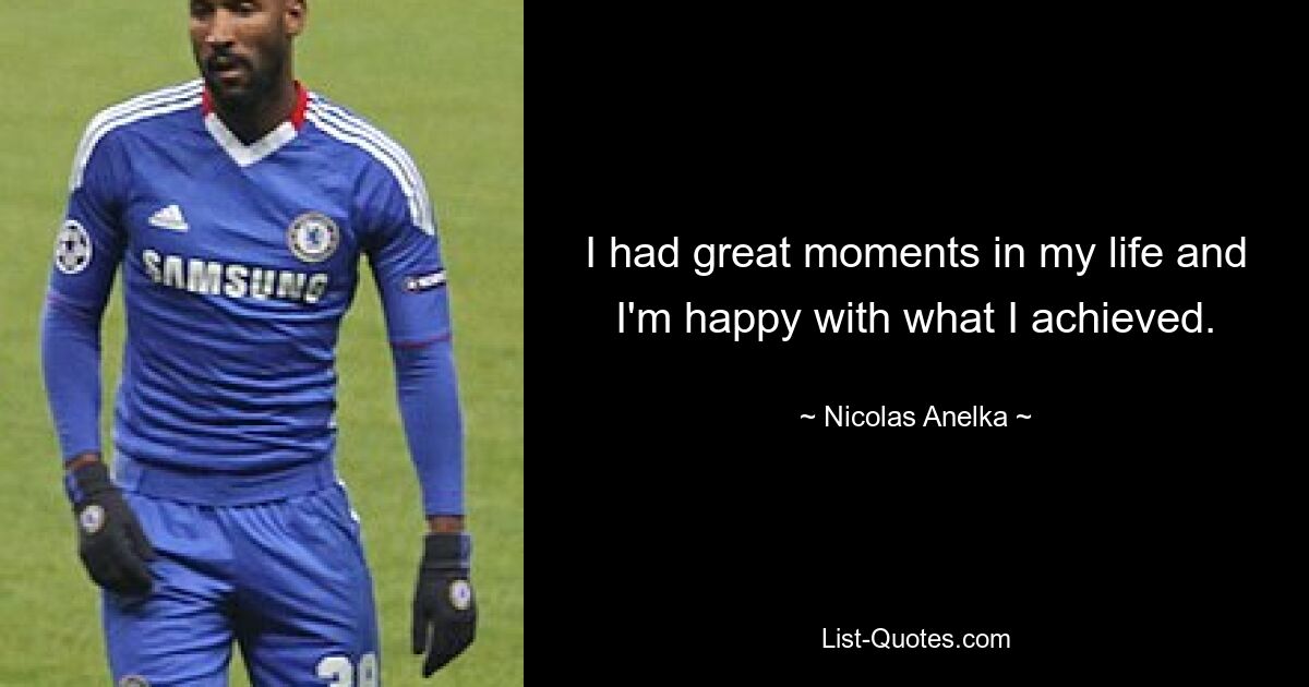 I had great moments in my life and I'm happy with what I achieved. — © Nicolas Anelka