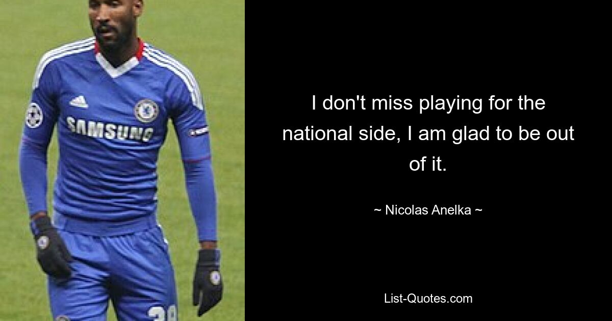 I don't miss playing for the national side, I am glad to be out of it. — © Nicolas Anelka