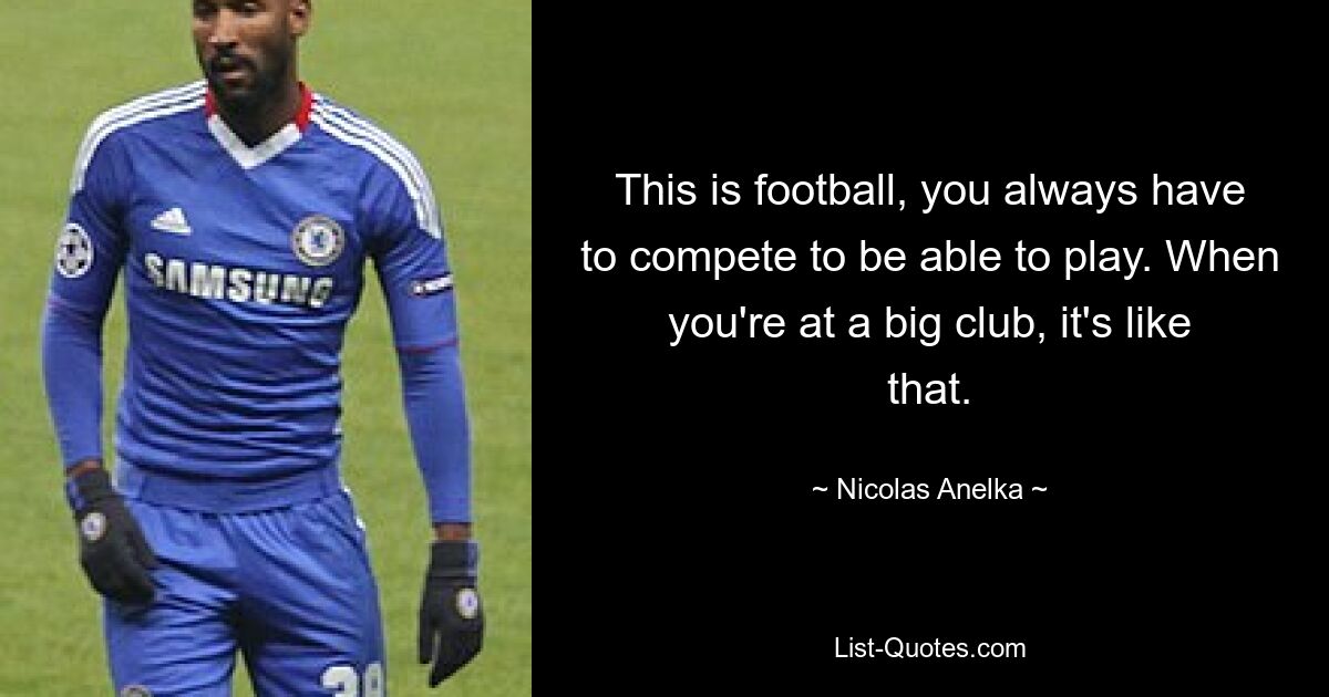 This is football, you always have to compete to be able to play. When you're at a big club, it's like that. — © Nicolas Anelka