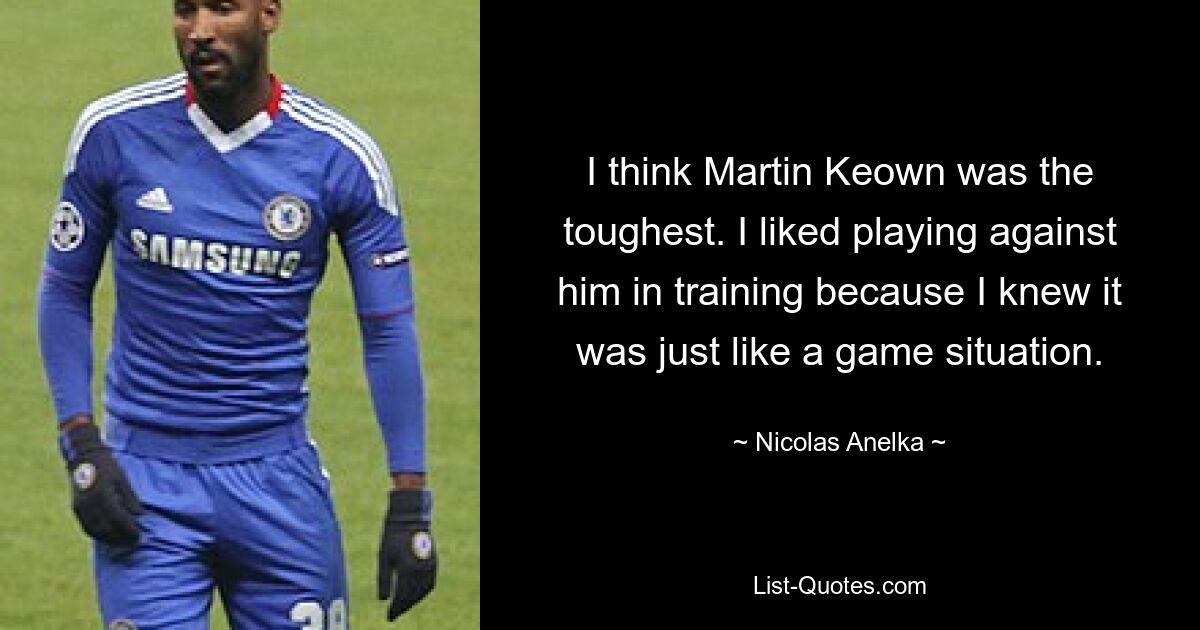 I think Martin Keown was the toughest. I liked playing against him in training because I knew it was just like a game situation. — © Nicolas Anelka