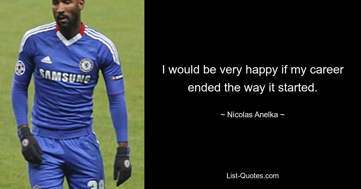 I would be very happy if my career ended the way it started. — © Nicolas Anelka