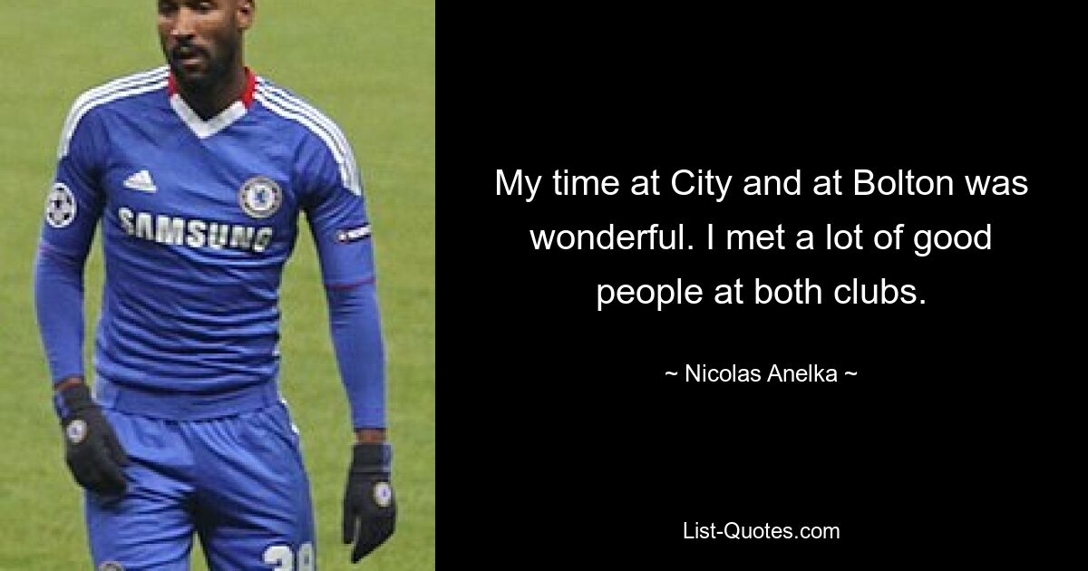 My time at City and at Bolton was wonderful. I met a lot of good people at both clubs. — © Nicolas Anelka