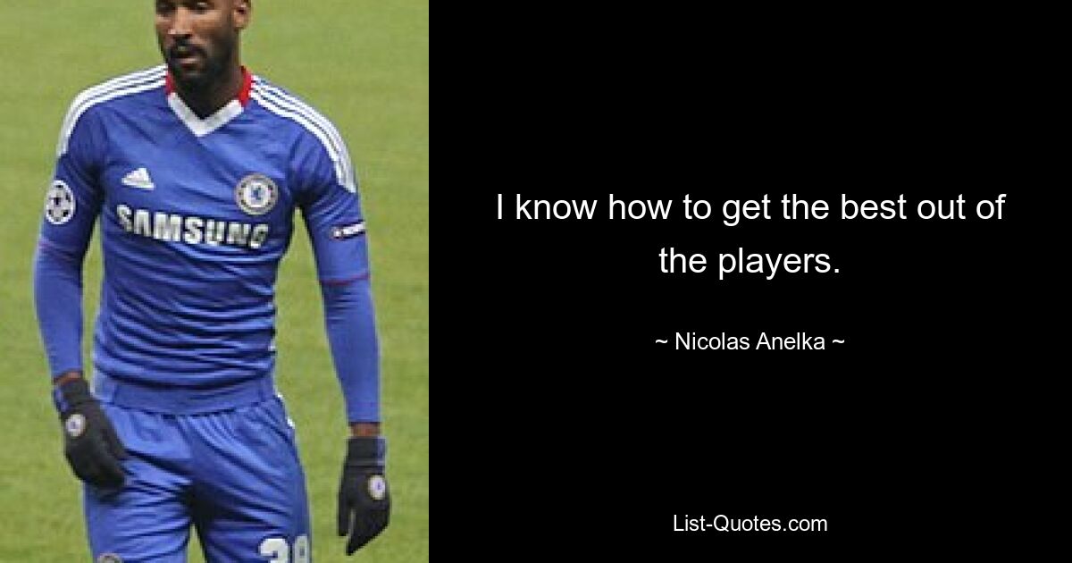 I know how to get the best out of the players. — © Nicolas Anelka